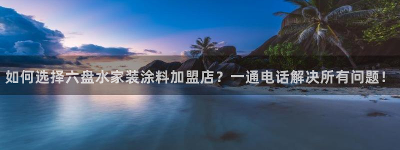 和记官方平台：如何选择六盘水家装涂料加盟店？一通电话解决所有问题！