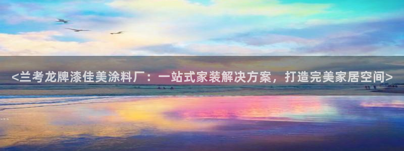 和记ag旗舰厅app：<兰考龙牌漆佳美涂料厂：一站式家装解决方案，打造完美家居空间>
