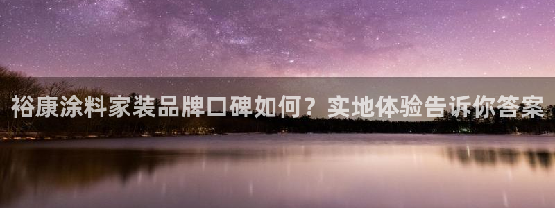 和记官网登陆：裕康涂料家装品牌口碑如何？实地体验告诉你答案
