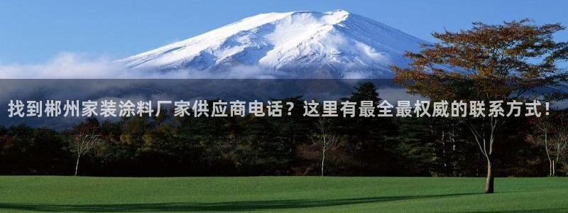 和记h188：找到郴州家装涂料厂家供应商电话？这里有最全最权威的联系方式！