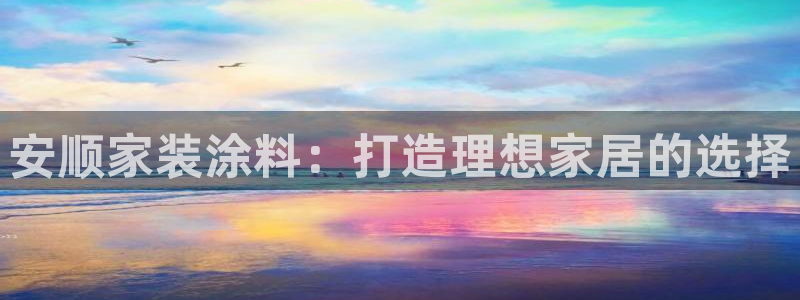 和记h88最新客户端下载：安顺家装涂料：打造理想家居的选择