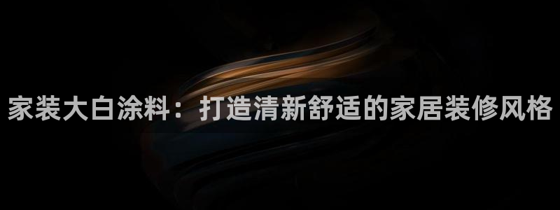 和记AG网站：家装大白涂料：打造清新舒适的家居装修风格
