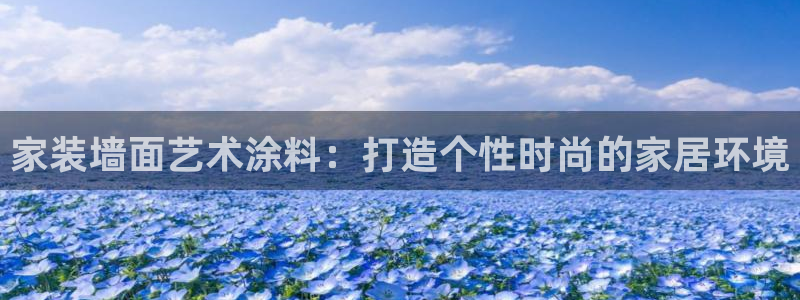 和记平台怎么样：家装墙面艺术涂料：打造个性时尚的家居环境