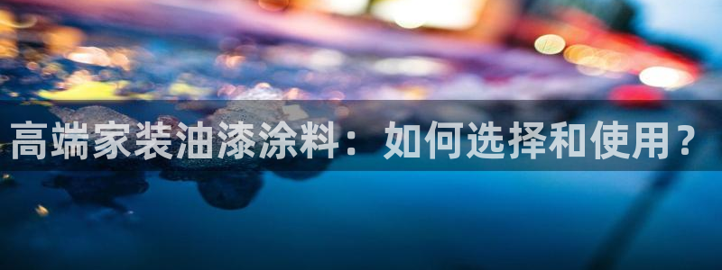 和记平台怎么样：高端家装油漆涂料：如何选择和使用？