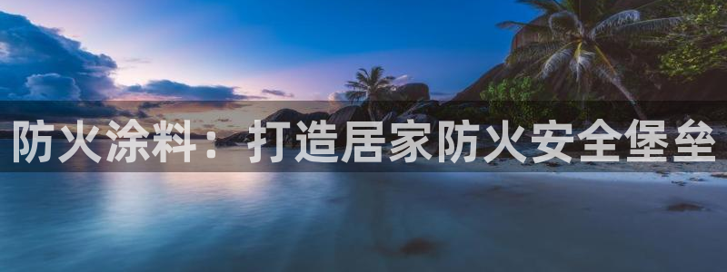 和记2017app：防火涂料：打造居家防火安全堡垒