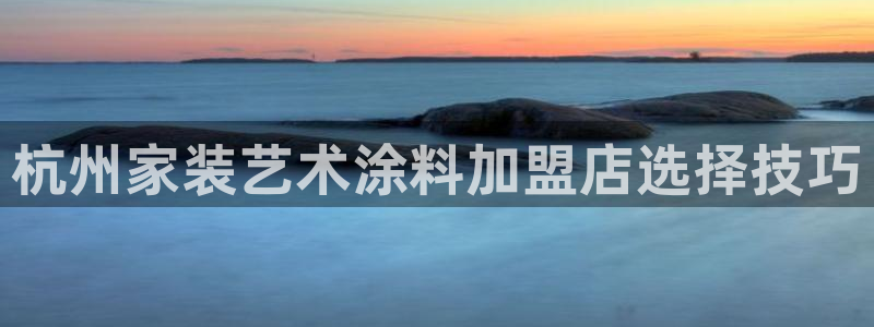 和记官网登陆：杭州家装艺术涂料加盟店选择技巧