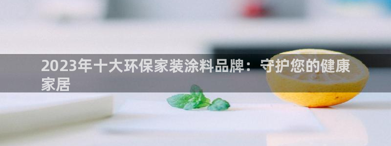 ag和记app：2023年十大环保家装涂料品牌：守护您的健康
家居