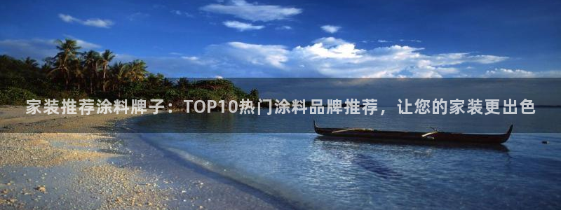 和记平台登录：家装推荐涂料牌子：TOP10热门涂料品牌推荐，让您的家装更出色