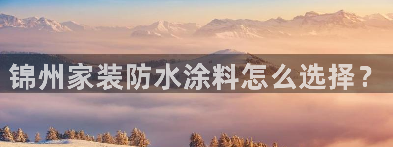 和记ag旗舰国际：锦州家装防水涂料怎么选择？