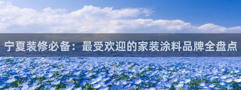 和记Ag：宁夏装修必备：最受欢迎的家装涂料品牌全盘点