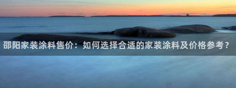和记国际电讯市值：邵阳家装涂料售价：如何选择合适的家装涂料及价格参考？