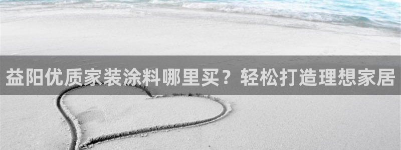 和记官方平台：益阳优质家装涂料哪里买？轻松打造理想家居